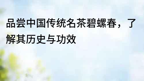 品嘗中國傳統名茶碧螺春，了解其歷史與功效