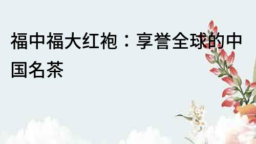 福中福大紅袍：享譽全球的中國名茶