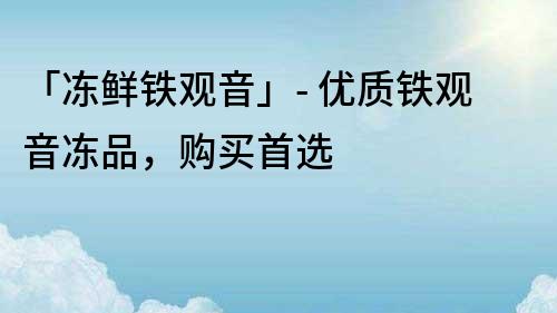 「凍鮮鐵觀音」- 優(yōu)質(zhì)鐵觀音凍品，購買首選