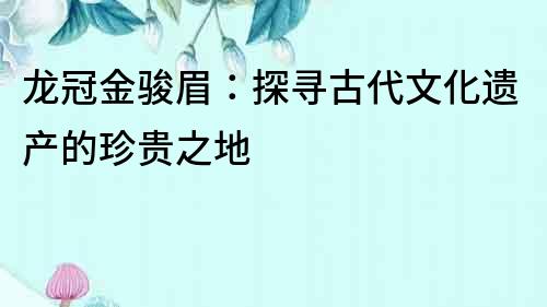 龍冠金駿眉：探尋古代文化遺產的珍貴之地