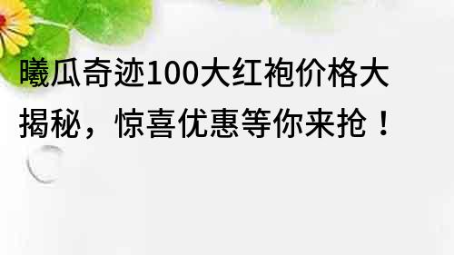 曦瓜奇跡100大紅袍價格大揭秘，驚喜優惠等你來搶！