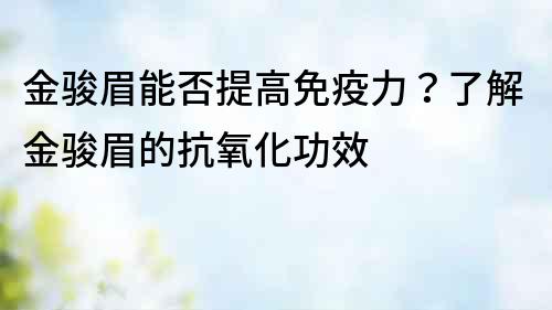 金駿眉能否提高免疫力？了解金駿眉的抗氧化功效