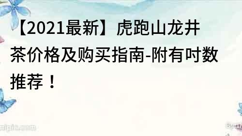 【2021最新】虎跑山龍井茶價格及購買指南-附有吋數(shù)推薦！