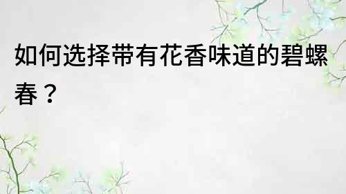 如何選擇帶有花香味道的碧螺春？