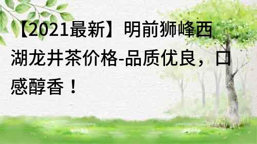 【2022最新】明前獅峰西湖龍井茶價格-品質優良，口感醇香！