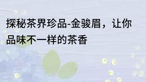 探秘茶界珍品-金駿眉，讓你品味不一樣的茶香