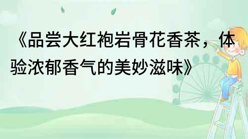 《品嘗大紅袍巖骨花香茶，體驗濃郁香氣的美妙滋味》