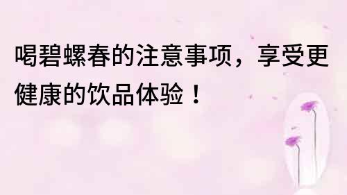 喝碧螺春的注意事項(xiàng)，享受更健康的飲品體驗(yàn)！
