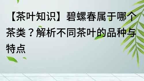 【茶葉知識(shí)】碧螺春屬于哪個(gè)茶類？解析不同茶葉的品種與特點(diǎn)