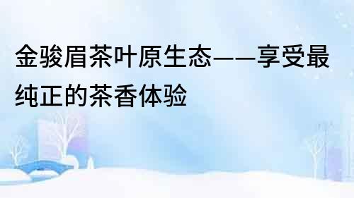 金駿眉茶葉原生態——享受最純正的茶香體驗