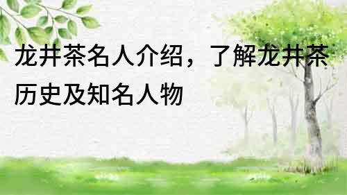 龍井茶名人介紹，了解龍井茶歷史及知名人物