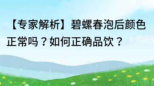 【專家解析】碧螺春泡后顏色正常嗎？如何正確品飲？