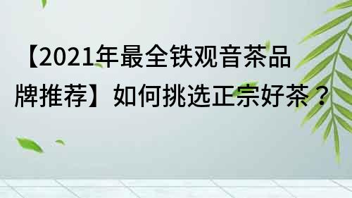 【2021年最全鐵觀音茶品牌推薦】如何挑選正宗好茶？
