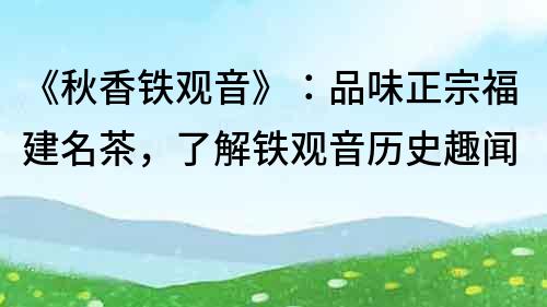 《秋香鐵觀音》：品味正宗福建名茶，了解鐵觀音歷史趣聞