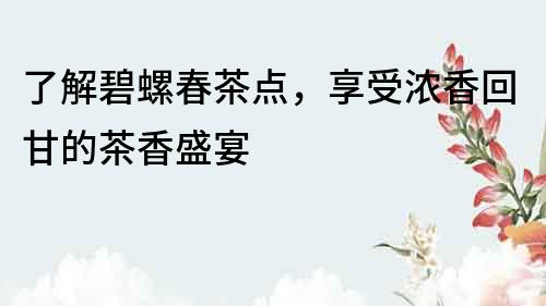 了解碧螺春茶點，享受濃香回甘的茶香盛宴