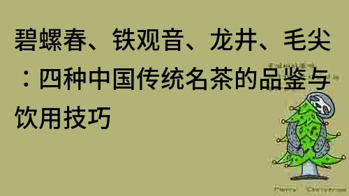 碧螺春、鐵觀音、龍井、毛尖：四種中國傳統名茶的品鑒與飲用技巧
