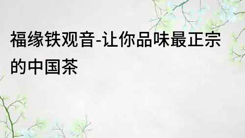 福緣鐵觀音-讓你品味最正宗的中國茶