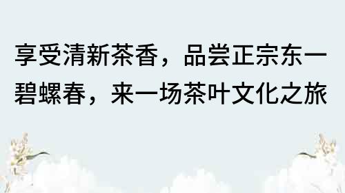 享受清新茶香，品嘗正宗東一碧螺春，來一場茶葉文化之旅