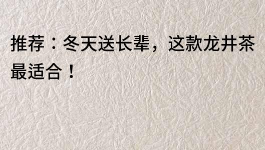 推薦：冬天送長輩，這款龍井茶最適合！