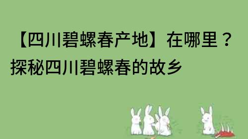 【四川碧螺春產地】在哪里？探秘四川碧螺春的故鄉