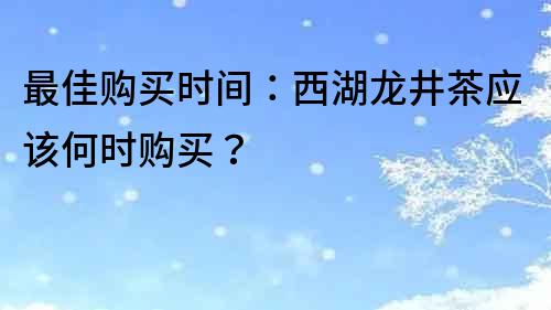 最佳購(gòu)買時(shí)間：西湖龍井茶應(yīng)該何時(shí)購(gòu)買？