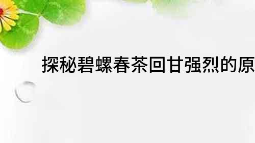 探秘碧螺春茶回甘強烈的原因