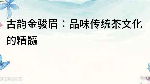 古韻金駿眉：品味傳統茶文化的精髓