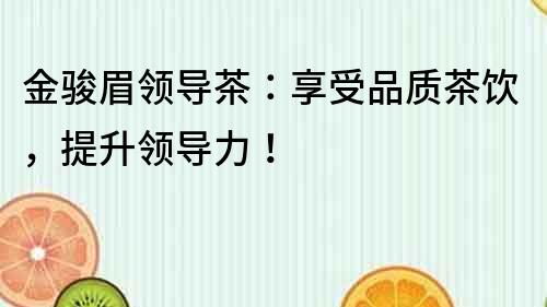 金駿眉領(lǐng)導(dǎo)茶：享受品質(zhì)茶飲，提升領(lǐng)導(dǎo)力！