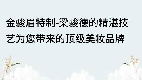 金駿眉特制-梁駿德的精湛技藝為您帶來的頂級美妝品牌