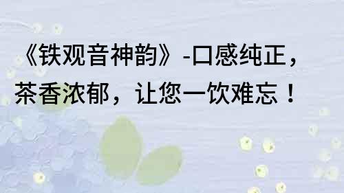 《鐵觀音神韻》-口感純正，茶香濃郁，讓您一飲難忘！