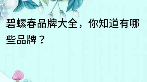 碧螺春品牌大全，你知道有哪些品牌？