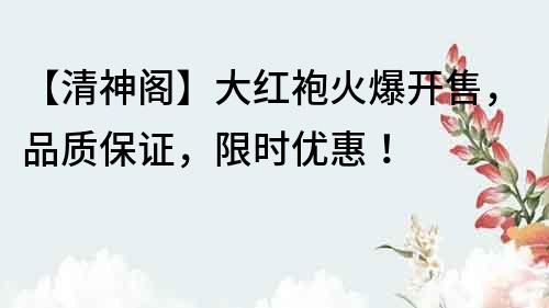 【清神閣】大紅袍火爆開售，品質保證，限時優惠！