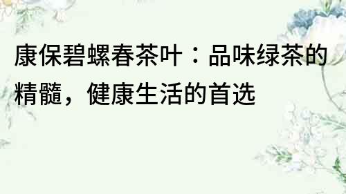 康保碧螺春茶葉：品味綠茶的精髓，健康生活的首選