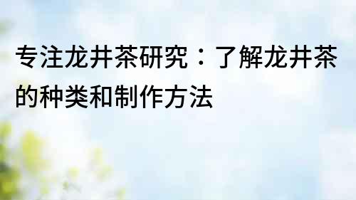 專注龍井茶研究：了解龍井茶的種類和制作方法