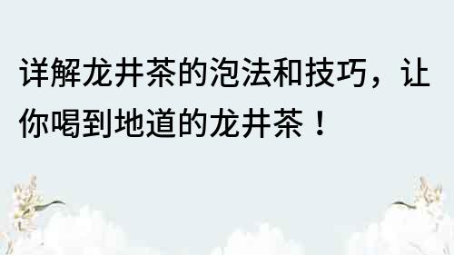 詳解龍井茶的泡法和技巧，讓你喝到地道的龍井茶！