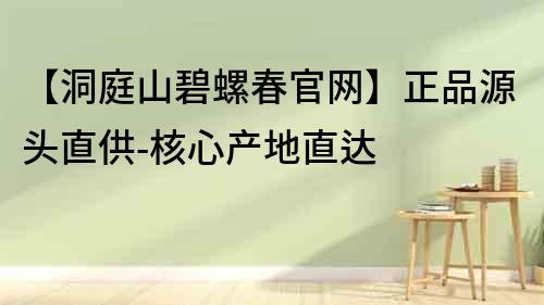 【洞庭山碧螺春官網】正品源頭直供-核心產地直達
