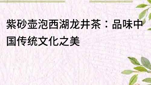 紫砂壺泡西湖龍井茶：品味中國傳統(tǒng)文化之美