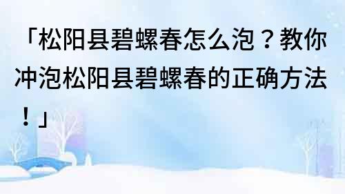 「松陽縣碧螺春怎么泡？教你沖泡松陽縣碧螺春的正確方法！」