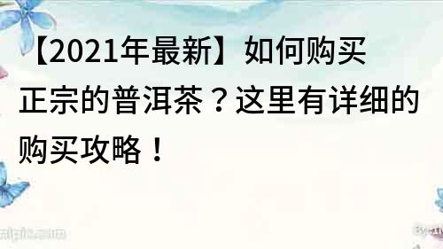 【2022年最新】如何購買正宗的普洱茶？這里有詳細的購買攻略！