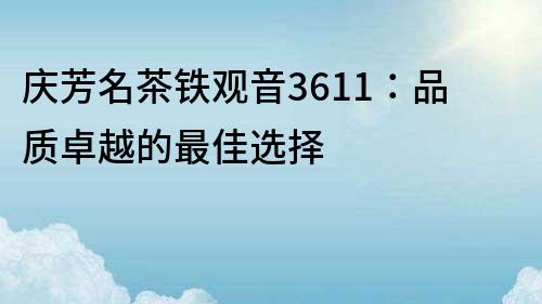 慶芳名茶鐵觀音3611：品質(zhì)卓越的最佳選擇