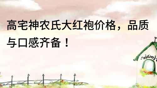高宅神農氏大紅袍價格，品質與口感齊備！