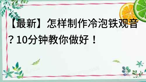 【最新】怎樣制作冷泡鐵觀音？10分鐘教你做好！
