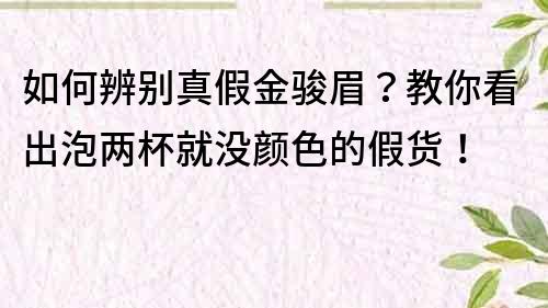 如何辨別真假金駿眉？教你看出泡兩杯就沒顏色的假貨！