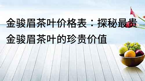 金駿眉茶葉價格表：探秘最貴金駿眉茶葉的珍貴價值