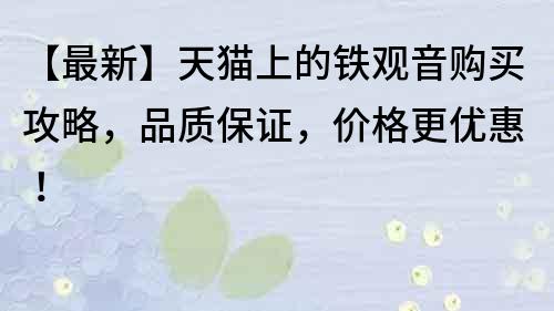【最新】天貓上的鐵觀音購買攻略，品質保證，價格更優惠！