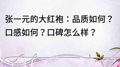 張一元的大紅袍：品質如何？口感如何？口碑怎么樣？