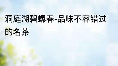 洞庭湖碧螺春-品味不容錯(cuò)過的名茶