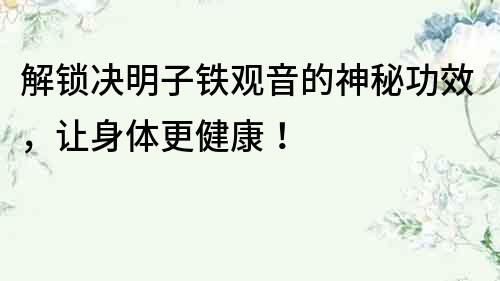 解鎖決明子鐵觀音的神秘功效，讓身體更健康！
