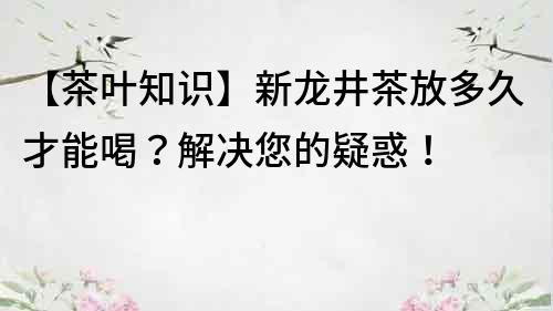 【茶葉知識】新龍井茶放多久才能喝？解決您的疑惑！