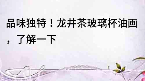 品味獨特！龍井茶玻璃杯油畫，了解一下